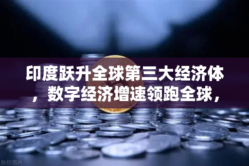 印度跃升全球第三大经济体,数字经济增速领跑全球,欧易交易所官网助力数字资产新机遇-第1张图片-欧易交易所 印度跃升全球第三大经济体,数字经济增速领跑全球,欧易交易所官网助力数字资产新机遇-第1张图片-欧易交易所