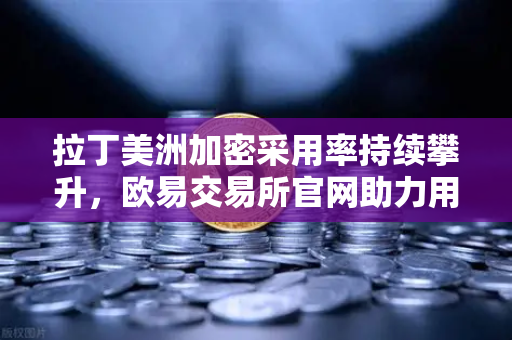 拉丁美洲加密采用率持续攀升,欧易交易所官网助力用户对抗本国货币贬值-第1张图片-欧易交易所 拉丁美洲加密采用率持续攀升,欧易交易所官网助力用户对抗本国货币贬值-第1张图片-欧易交易所