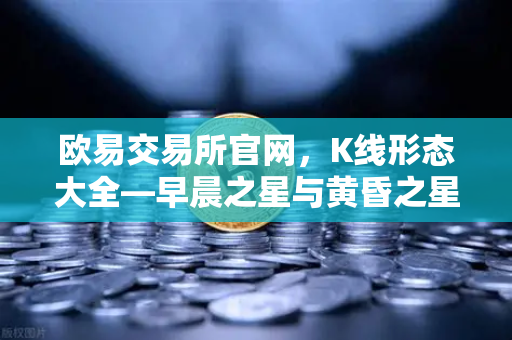 欧易交易所官网，K线形态大全—早晨之星与黄昏之星的反转确认信号