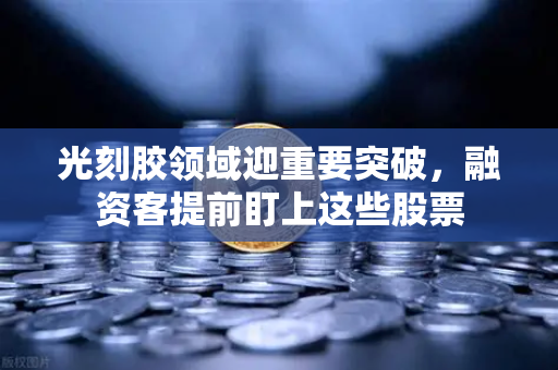 光刻胶领域迎重要突破，融资客提前盯上这些股票-第1张图片-欧易交易所