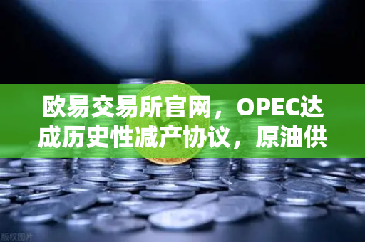 欧易交易所官网,OPEC达成历史性减产协议,原油供应将进一步收紧-第1张图片-欧易交易所 欧易交易所官网,OPEC达成历史性减产协议,原油供应将进一步收紧-第1张图片-欧易交易所