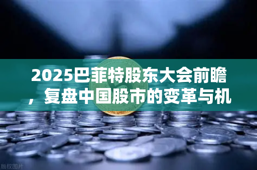2025巴菲特股东大会前瞻,复盘中国股市的变革与机遇-第1张图片-欧易交易所 2025巴菲特股东大会前瞻,复盘中国股市的变革与机遇-第1张图片-欧易交易所