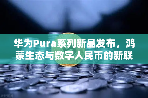 华为Pura系列新品发布，鸿蒙生态与数字人民币的新联动，重塑支付未来-第1张图片-欧易交易所