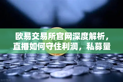 欧易交易所官网深度解析,直播如何守住利润,私募量化时代赚钱更难了吗?-第1张图片-欧易交易所 欧易交易所官网深度解析,直播如何守住利润,私募量化时代赚钱更难了吗?-第1张图片-欧易交易所