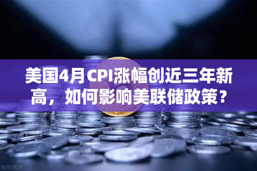 美国4月CPI涨幅创近三年新高,如何影响美联储政策?欧易交易所官网深度解析-第1张图片-欧易交易所 美国4月CPI涨幅创近三年新高,如何影响美联储政策?欧易交易所官网深度解析-第1张图片-欧易交易所