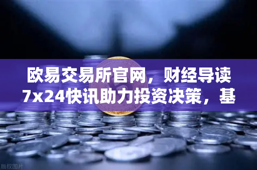 欧易交易所官网，财经导读7x24快讯助力投资决策，基金买入费1折起-第1张图片-欧易交易所