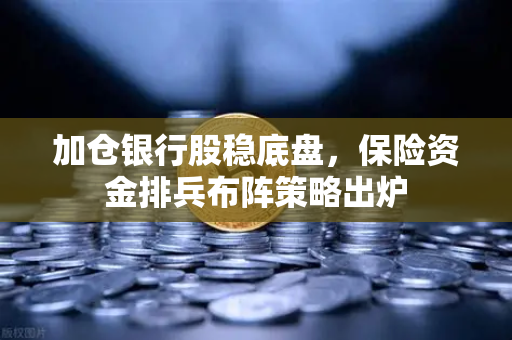 加仓银行股稳底盘，保险资金排兵布阵策略出炉