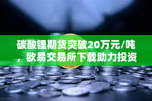 碳酸锂期货突破20万元/吨,欧易交易所下载助力投资者把握高涨行情-第1张图片-欧易交易所 碳酸锂期货突破20万元/吨,欧易交易所下载助力投资者把握高涨行情-第1张图片-欧易交易所