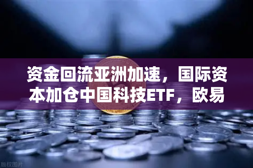 资金回流亚洲加速，国际资本加仓中国科技ETF，欧易交易所拥抱新一轮增长浪潮-第1张图片-欧易交易所