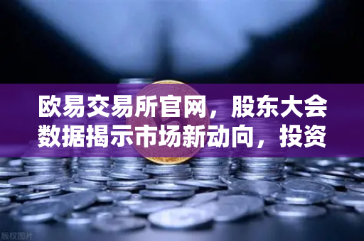 欧易交易所官网,股东大会数据揭示市场新动向,投资者如何把握机遇?-第1张图片-欧易交易所 欧易交易所官网,股东大会数据揭示市场新动向,投资者如何把握机遇?-第1张图片-欧易交易所