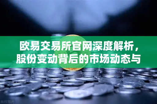 欧易交易所官网深度解析,股份变动背后的市场动态与投资机遇-第1张图片-欧易交易所 欧易交易所官网深度解析,股份变动背后的市场动态与投资机遇-第1张图片-欧易交易所