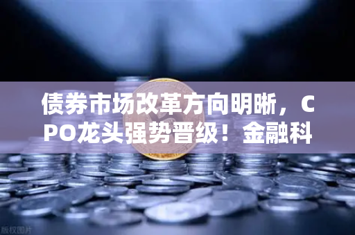 债券市场改革方向明晰，CPO龙头强势晋级！金融科技股爆发-第1张图片-欧易交易所