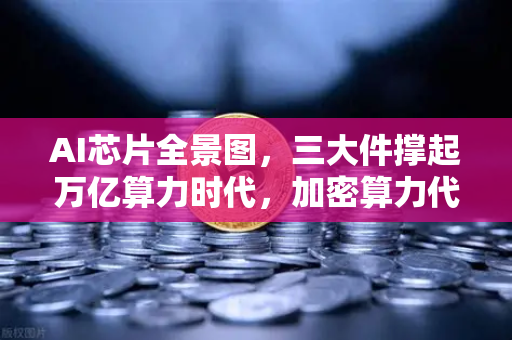 AI芯片全景图，三大件撑起万亿算力时代，加密算力代币价值重估-第1张图片-欧易交易所