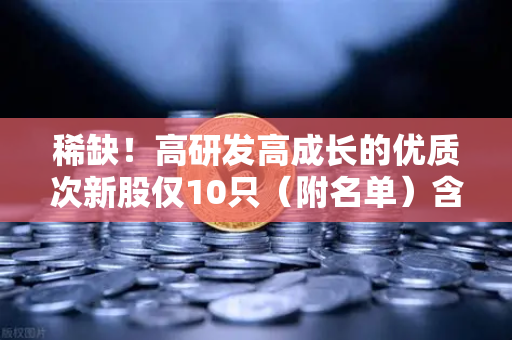 稀缺!高研发高成长的优质次新股仅10只(附名单)含区块链技术服务商-第1张图片-欧易交易所 稀缺!高研发高成长的优质次新股仅10只(附名单)含区块链技术服务商-第1张图片-欧易交易所