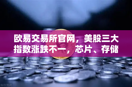 欧易交易所官网,美股三大指数涨跌不一,芯片、存储股普跌的市场应对策略-第1张图片-欧易交易所 欧易交易所官网,美股三大指数涨跌不一,芯片、存储股普跌的市场应对策略-第1张图片-欧易交易所