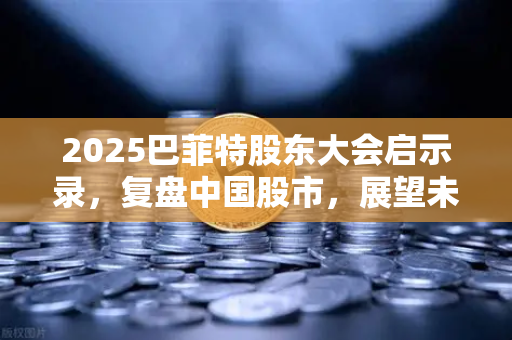 2025巴菲特股东大会启示录，复盘中国股市，展望未来投资新格局-第1张图片-欧易交易所