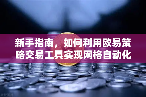 新手指南，如何利用欧易策略交易工具实现网格自动化套利