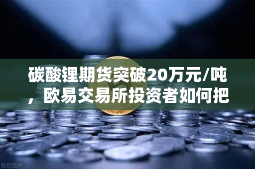 碳酸锂期货突破20万元/吨，欧易交易所投资者如何把握高涨行情？-第1张图片-欧易交易所