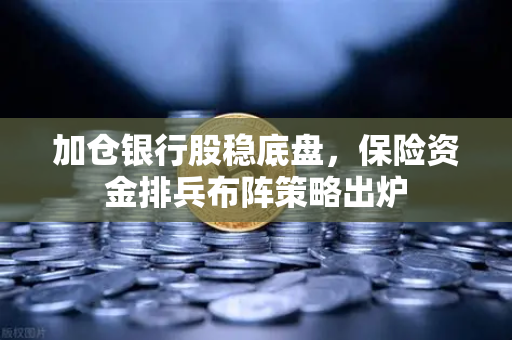 加仓银行股稳底盘,保险资金排兵布阵策略出炉-第1张图片-欧易交易所 加仓银行股稳底盘,保险资金排兵布阵策略出炉-第1张图片-欧易交易所