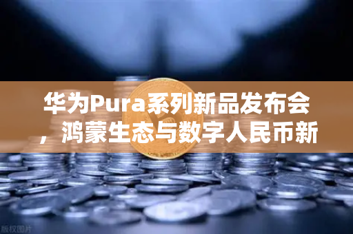 华为Pura系列新品发布会,鸿蒙生态与数字人民币新联动,开启支付新纪元-第1张图片-欧易交易所 华为Pura系列新品发布会,鸿蒙生态与数字人民币新联动,开启支付新纪元-第1张图片-欧易交易所