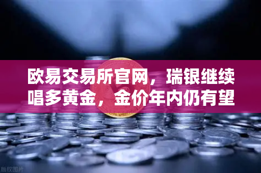 欧易交易所官网,瑞银继续唱多黄金,金价年内仍有望刷新高,投资者的避险新选择?-第1张图片-欧易交易所 欧易交易所官网,瑞银继续唱多黄金,金价年内仍有望刷新高,投资者的避险新选择?-第1张图片-欧易交易所