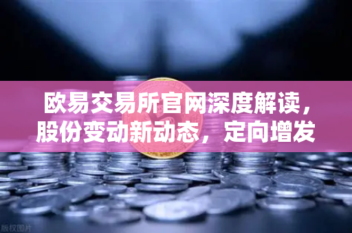 欧易交易所官网深度解读,股份变动新动态,定向增发与上市布局全面分析-第1张图片-欧易交易所 欧易交易所官网深度解读,股份变动新动态,定向增发与上市布局全面分析-第1张图片-欧易交易所