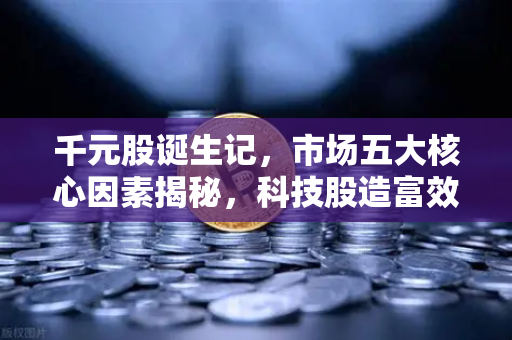 千元股诞生记,市场五大核心因素揭秘,科技股造富效应全解析-第1张图片-欧易交易所 千元股诞生记,市场五大核心因素揭秘,科技股造富效应全解析-第1张图片-欧易交易所