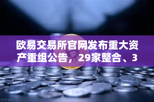 欧易交易所官网发布重大资产重组公告,29家整合、3家收购、6家质押,市场格局或将重塑-第1张图片-欧易交易所 欧易交易所官网发布重大资产重组公告,29家整合、3家收购、6家质押,市场格局或将重塑-第1张图片-欧易交易所
