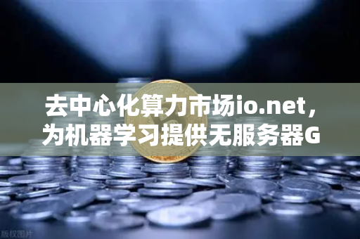 去中心化算力市场io.net，为机器学习提供无服务器GPU集群的革新之路