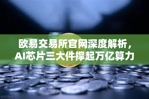 欧易交易所官网深度解析,AI芯片三大件撑起万亿算力时代,加密算力代币价值重估-第1张图片-欧易交易所 欧易交易所官网深度解析,AI芯片三大件撑起万亿算力时代,加密算力代币价值重估-第1张图片-欧易交易所