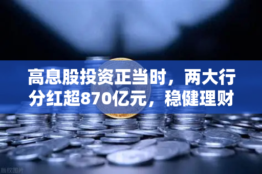 高息股投资正当时,两大行分红超870亿元,稳健理财替代方案全解析-第1张图片-欧易交易所 高息股投资正当时,两大行分红超870亿元,稳健理财替代方案全解析-第1张图片-欧易交易所