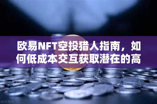 欧易NFT空投猎人指南，如何低成本交互获取潜在的高价值空投