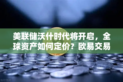 美联储沃什时代将开启,全球资产如何定价?欧易交易所官网深度解析-第1张图片-欧易交易所 美联储沃什时代将开启,全球资产如何定价?欧易交易所官网深度解析-第1张图片-欧易交易所