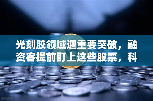 光刻胶领域迎重要突破，融资客提前盯上这些股票，科技创新引领投资新风向