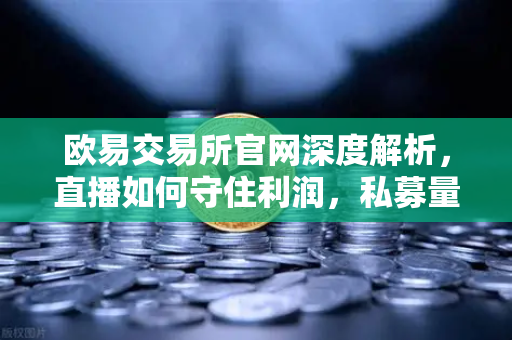 欧易交易所官网深度解析，直播如何守住利润，私募量化时代赚钱更难了吗？-第1张图片-欧易交易所