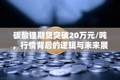 碳酸锂期货突破20万元/吨,行情背后的逻辑与未来展望-第1张图片-欧易交易所 碳酸锂期货突破20万元/吨,行情背后的逻辑与未来展望-第1张图片-欧易交易所