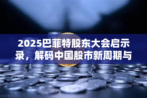 2025巴菲特股东大会启示录,解码中国股市新周期与投资机遇-第1张图片-欧易交易所 2025巴菲特股东大会启示录,解码中国股市新周期与投资机遇-第1张图片-欧易交易所