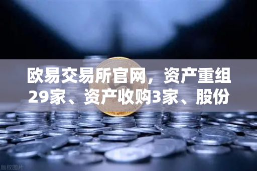 欧易交易所官网,资产重组29家、资产收购3家、股份质押6家,市场影响深度解析-第1张图片-欧易交易所 欧易交易所官网,资产重组29家、资产收购3家、股份质押6家,市场影响深度解析-第1张图片-欧易交易所