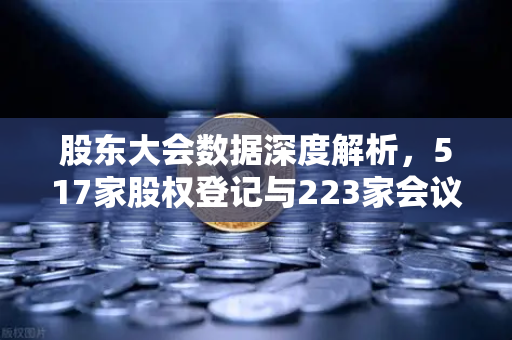股东大会数据深度解析,517家股权登记与223家会议背后的投资启示-第1张图片-欧易交易所 股东大会数据深度解析,517家股权登记与223家会议背后的投资启示-第1张图片-欧易交易所