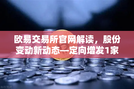 欧易交易所官网解读,股份变动新动态—定向增发1家、增发预案4家、股份上市49家深度分析-第1张图片-欧易交易所 欧易交易所官网解读,股份变动新动态—定向增发1家、增发预案4家、股份上市49家深度分析-第1张图片-欧易交易所