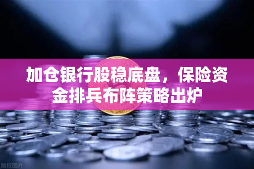 加仓银行股稳底盘,保险资金排兵布阵策略出炉-第1张图片-欧易交易所 加仓银行股稳底盘,保险资金排兵布阵策略出炉-第1张图片-欧易交易所