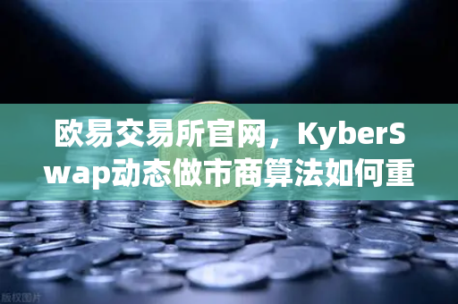 欧易交易所官网，KyberSwap动态做市商算法如何重塑混合流动性模式