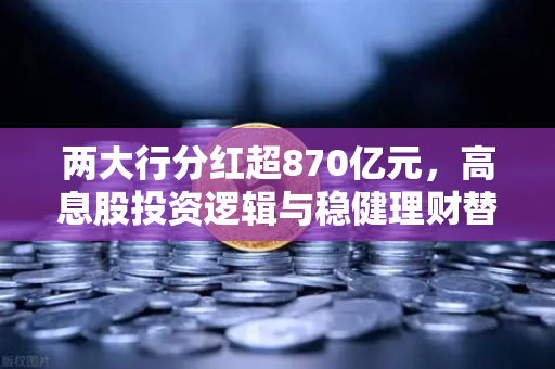 两大行分红超870亿元，高息股投资逻辑与稳健理财替代方案深度解析-第1张图片-欧易交易所