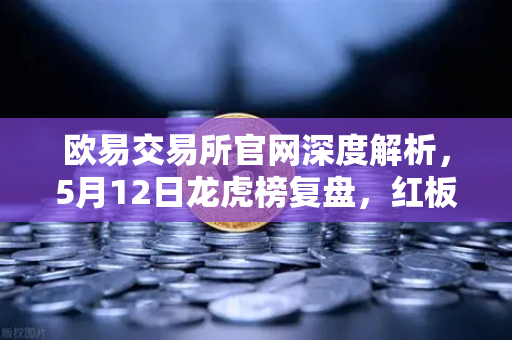 欧易交易所官网深度解析，5月12日龙虎榜复盘，红板科技净买额居首，主力资金操盘手法揭秘-第1张图片-欧易交易所