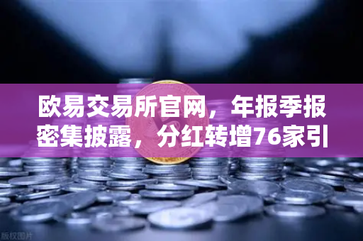 欧易交易所官网，年报季报密集披露，分红转增76家引爆市场关注