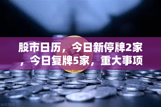 股市日历，今日新停牌2家，今日复牌5家，重大事项提醒—理性应对市场波动-第1张图片-欧易交易所