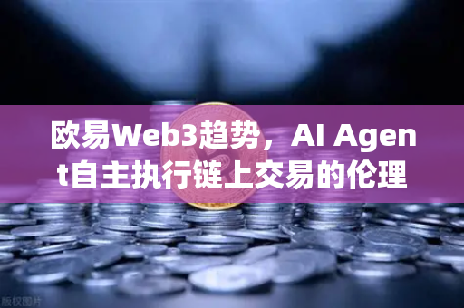 欧易Web3趋势，AI Agent自主执行链上交易的伦理与技术边界