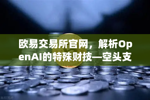 欧易交易所官网,解析OpenAI的特殊财技—空头支票如何换取数十亿美元股票-第1张图片-欧易交易所 欧易交易所官网,解析OpenAI的特殊财技—空头支票如何换取数十亿美元股票-第1张图片-欧易交易所