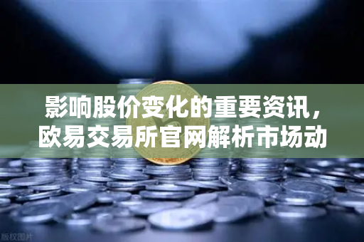 影响股价变化的重要资讯,欧易交易所官网解析市场动态-第1张图片-欧易交易所 影响股价变化的重要资讯,欧易交易所官网解析市场动态-第1张图片-欧易交易所