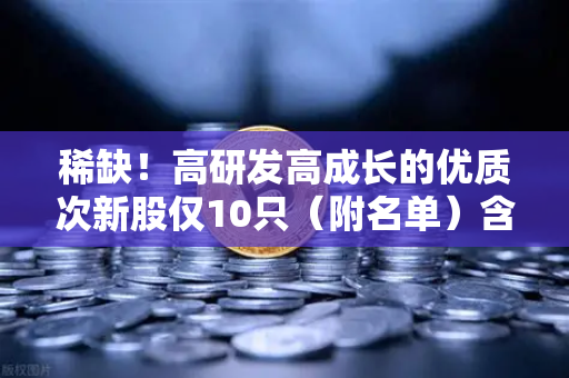 稀缺!高研发高成长的优质次新股仅10只(附名单)含区块链技术服务商-第1张图片-欧易交易所 稀缺!高研发高成长的优质次新股仅10只(附名单)含区块链技术服务商-第1张图片-欧易交易所